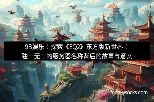 9B娱乐：探索《EQ2》东方版新世界：独一无二的服务器名称背后的故事与意义