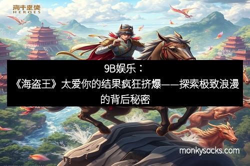 9B娱乐：《海盗王》太爱你的结果疯狂挤爆——探索极致浪漫的背后秘密