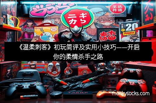 《温柔刺客》初玩简评及实用小技巧——开启你的柔情杀手之路