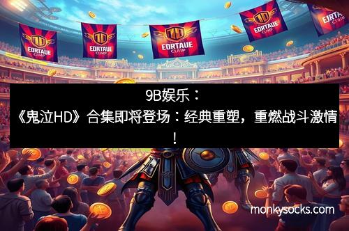 9B娱乐：《鬼泣HD》合集即将登场：经典重塑，重燃战斗激情！